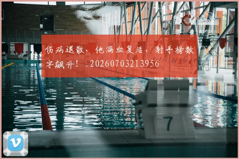 伤病退散，他满血复活，射手榜数字飙升！_20260703213956