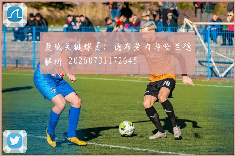 曼城关键球员：德布劳内与哈兰德解析_20260731172645