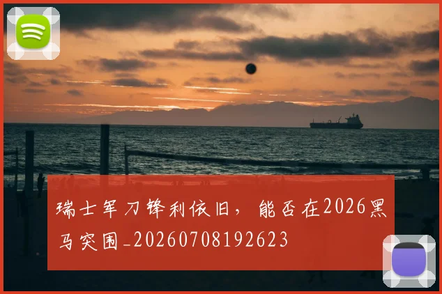 瑞士军刀锋利依旧，能否在2026黑马突围_20260708192623