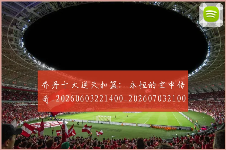 乔丹十大逆天扣篮:永恒的空中传奇_20260603221400_20260703210011