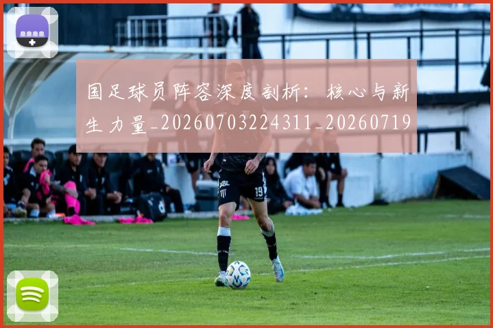 国足球员阵容深度剖析:核心与新生力量_20260703224311_20260719165105