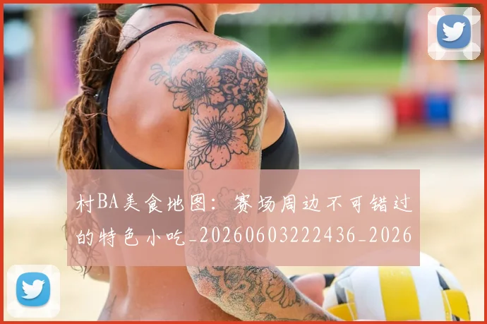 村BA美食地图：赛场周边不可错过的特色小吃_20260603222436_20260707022237