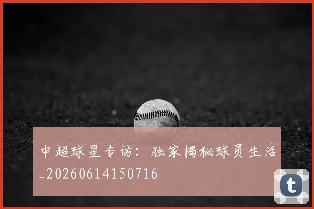 中超球星专访：独家揭秘球员生活_20260614150716