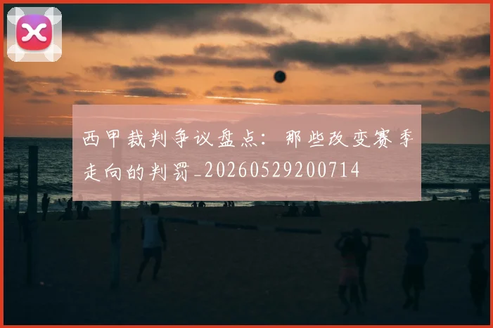 西甲裁判争议盘点：那些改变赛季走向的判罚_20260529200714