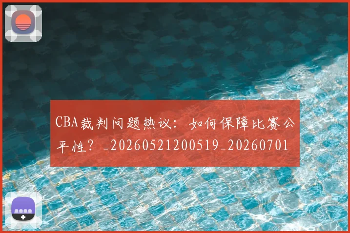 CBA裁判问题热议：如何保障比赛公平性？_20260521200519_20260701212031