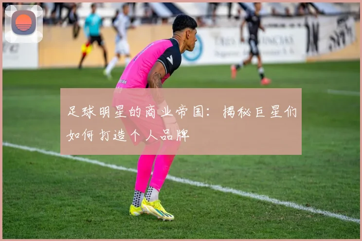 足球明星的商业帝国：揭秘巨星们如何打造个人品牌
