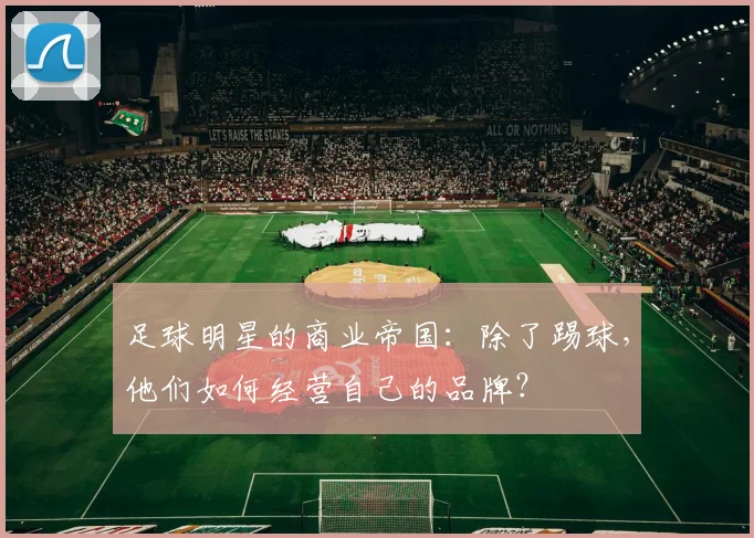 足球明星的商业帝国：除了踢球，他们如何经营自己的品牌？
