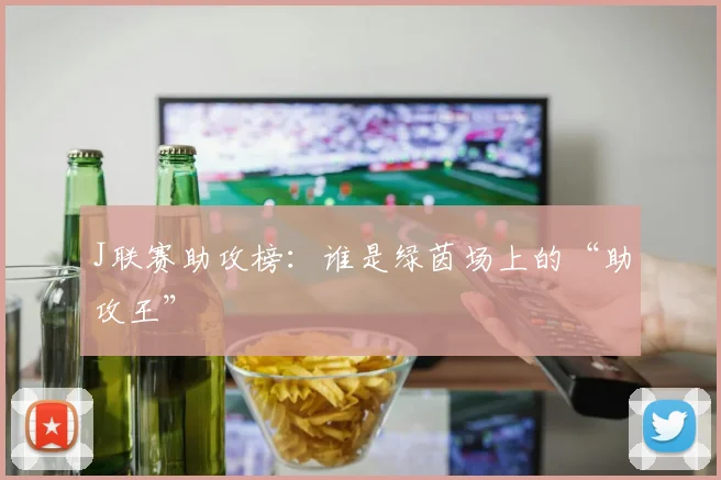 J联赛助攻榜：谁是绿茵场上的“助攻王”