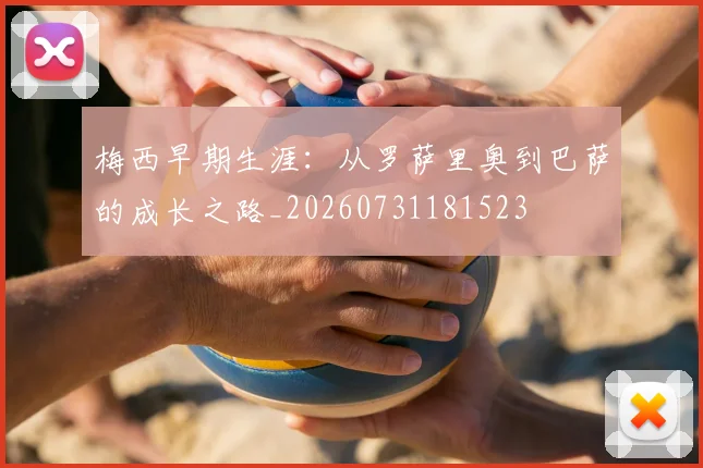 梅西早期生涯：从罗萨里奥到巴萨的成长之路_20260731181523