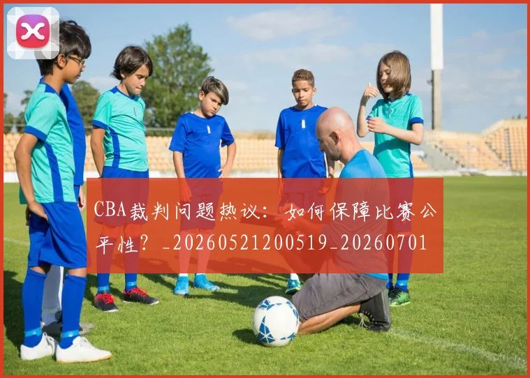 CBA裁判问题热议：如何保障比赛公平性？_20260521200519_20260701212031