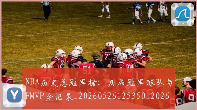 NBA历史总冠军榜：历届冠军球队与FMVP全记录_20260526125350_20260714205817