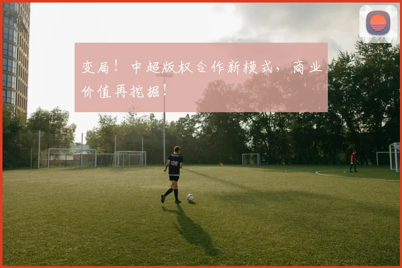 变局！中超版权合作新模式，商业价值再挖掘！