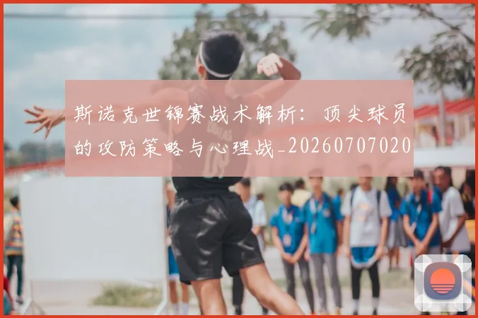 斯诺克世锦赛战术解析：顶尖球员的攻防策略与心理战_20260707020646_20260731170458