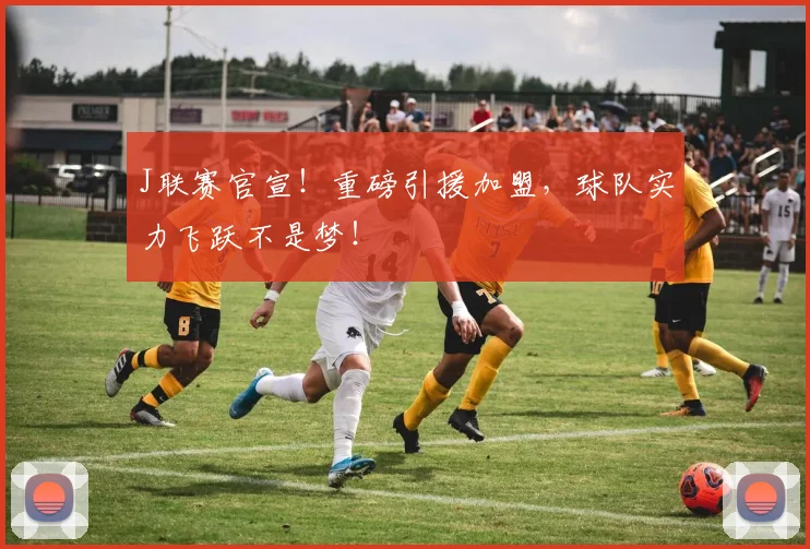 J联赛官宣！重磅引援加盟，球队实力飞跃不是梦！