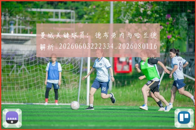 曼城关键球员：德布劳内与哈兰德解析_20260603222334_20260801160940