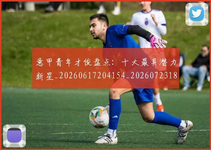 意甲青年才俊盘点：十大最具潜力新星_20260617204154_20260723181247