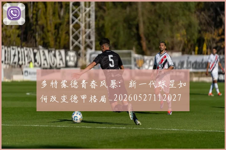 多特蒙德青春风暴:新一代球星如何改变德甲格局_20260527112027