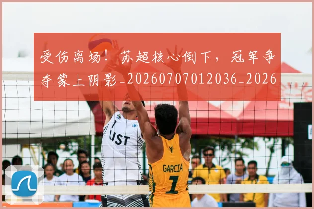 受伤离场！苏超核心倒下，冠军争夺蒙上阴影_20260707012036_20260718205333