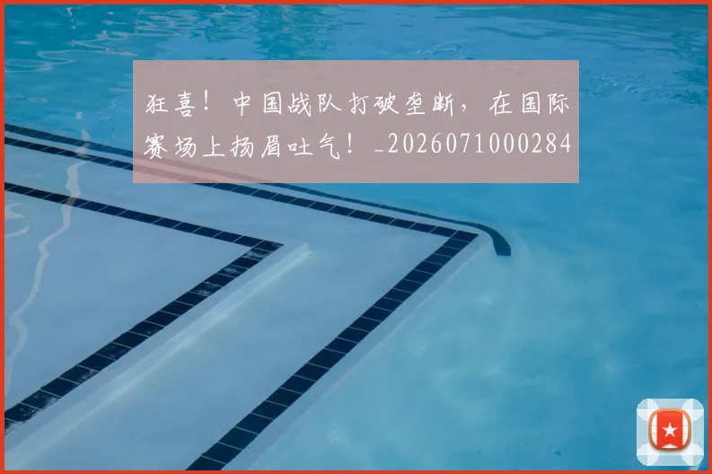 狂喜！中国战队打破垄断，在国际赛场上扬眉吐气！_20260710002842_20260802155841