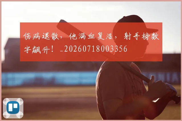 伤病退散，他满血复活，射手榜数字飙升！_20260718003356
