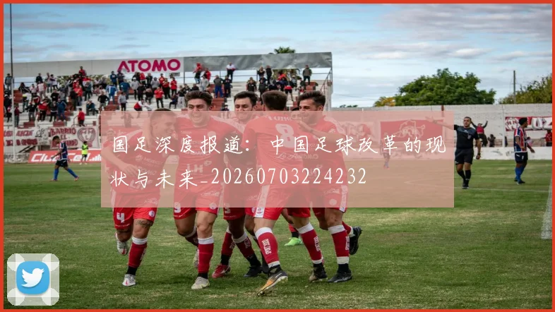 国足深度报道：中国足球改革的现状与未来_20260703224232