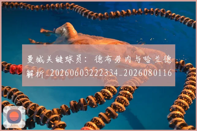 曼城关键球员：德布劳内与哈兰德解析_20260603222334_20260801160940