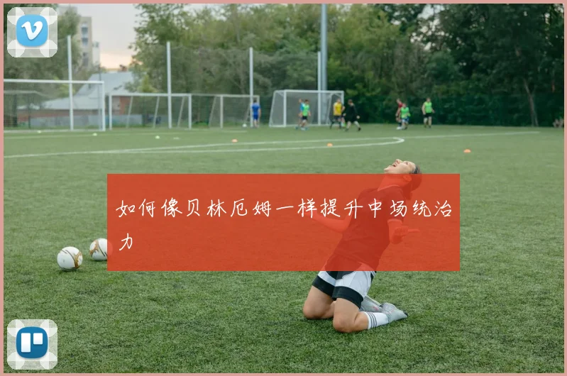 如何像贝林厄姆一样提升中场统治力