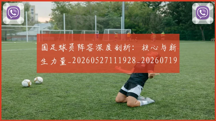 国足球员阵容深度剖析：核心与新生力量_20260527111928_20260719165103