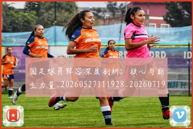 国足球员阵容深度剖析：核心与新生力量_20260527111928_20260719165103