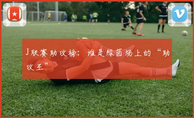J联赛助攻榜:谁是绿茵场上的“助攻王”