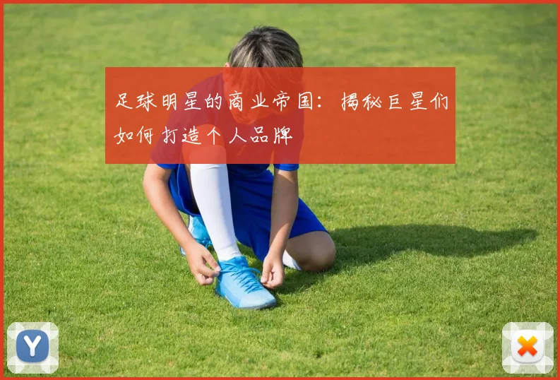 足球明星的商业帝国：揭秘巨星们如何打造个人品牌