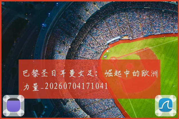 巴黎圣日耳曼女足：崛起中的欧洲力量_20260704171041