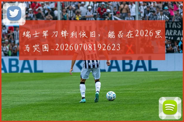 瑞士军刀锋利依旧，能否在2026黑马突围_20260708192623