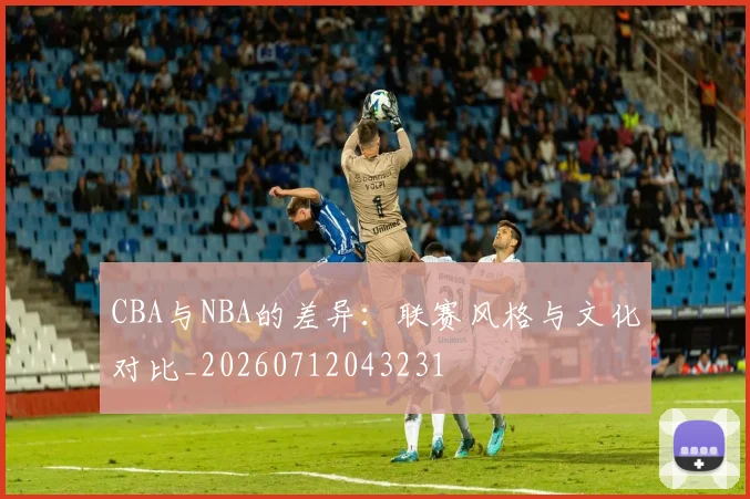 CBA与NBA的差异：联赛风格与文化对比_20260712043231