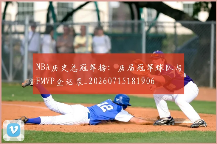 NBA历史总冠军榜:历届冠军球队与FMVP全记录_20260715181906