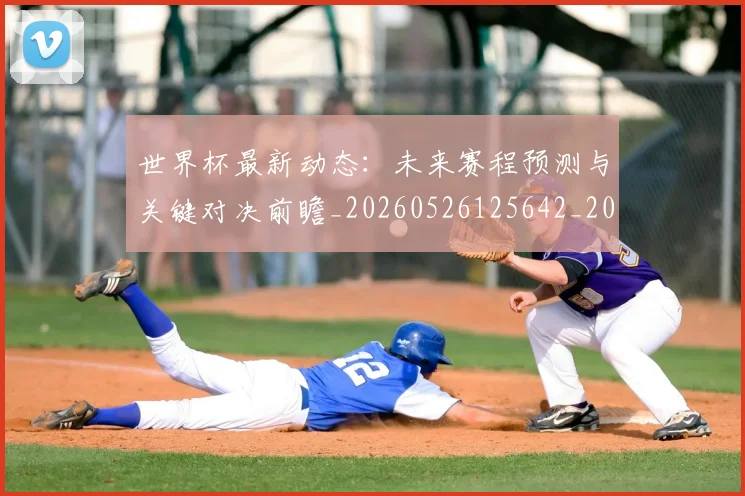 世界杯最新动态：未来赛程预测与关键对决前瞻_20260526125642_20260702174111