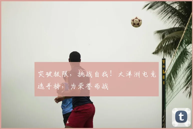 突破极限,挑战自我!大洋洲电竞选手榜,为荣誉而战