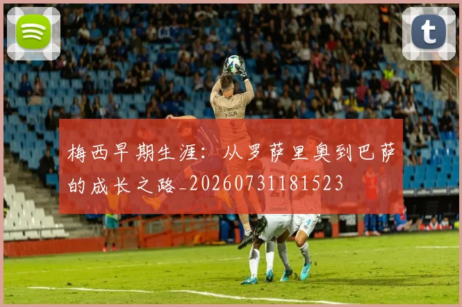 梅西早期生涯：从罗萨里奥到巴萨的成长之路_20260731181523
