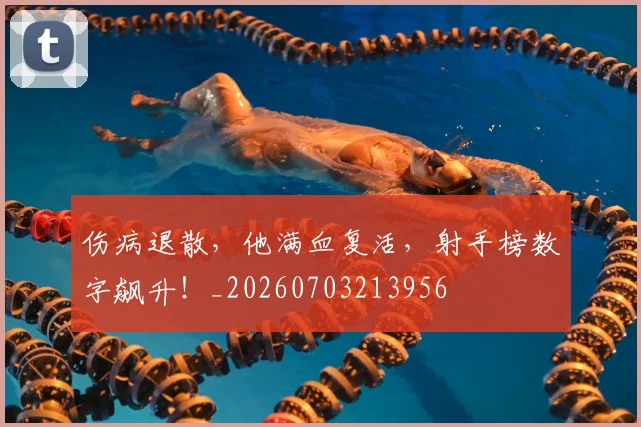 伤病退散，他满血复活，射手榜数字飙升！_20260703213956
