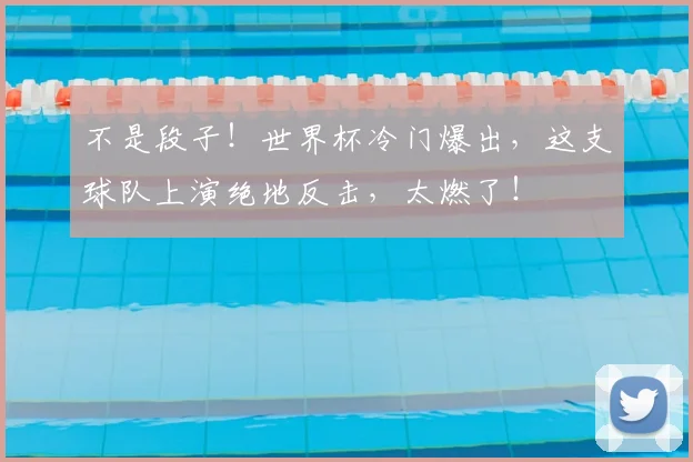 不是段子!世界杯冷门爆出,这支球队上演绝地反击,太燃了!
