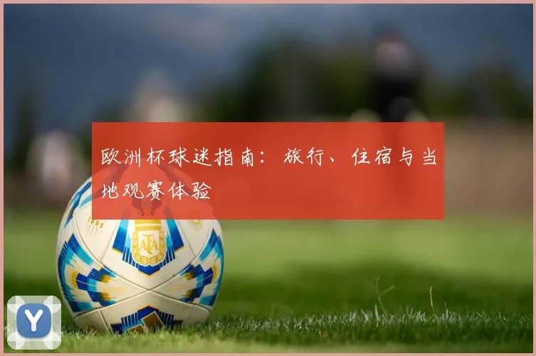 欧洲杯球迷指南：旅行、住宿与当地观赛体验