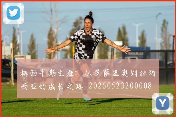 梅西早期生涯：从罗萨里奥到拉玛西亚的成长之路_20260523200008