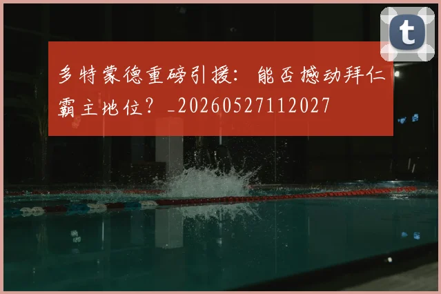 多特蒙德重磅引援:能否撼动拜仁霸主地位?_20260527112027