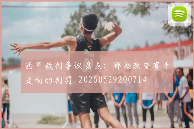 西甲裁判争议盘点：那些改变赛季走向的判罚_20260529200714