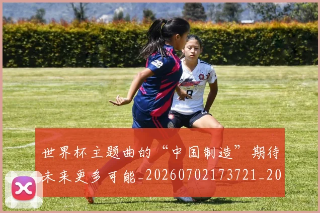 世界杯主题曲的“中国制造”期待未来更多可能_20260702173721_20260715190333