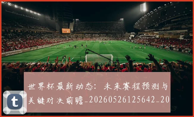 世界杯最新动态：未来赛程预测与关键对决前瞻_20260526125642_20260702174111