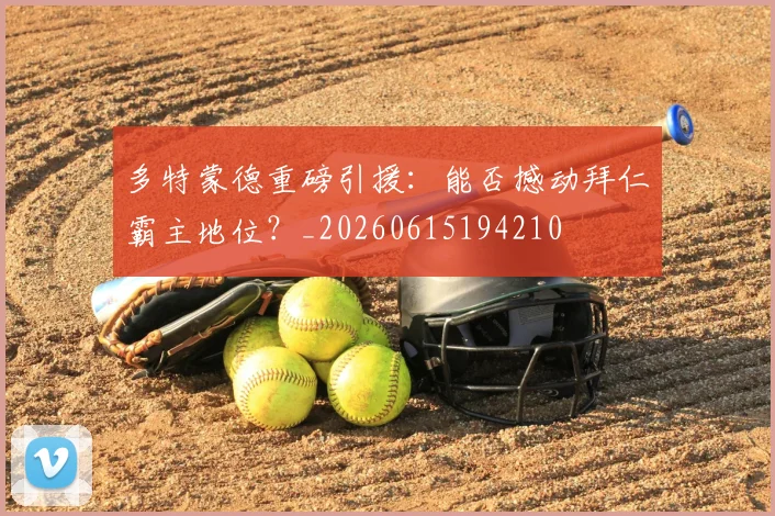 多特蒙德重磅引援：能否撼动拜仁霸主地位？_20260615194210