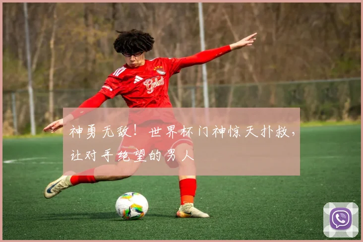 神勇无敌!世界杯门神惊天扑救,让对手绝望的男人
