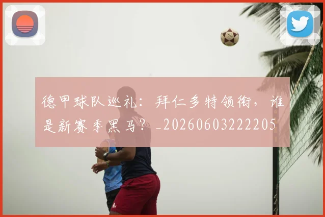 德甲球队巡礼:拜仁多特领衔,谁是新赛季黑马?_20260603222205