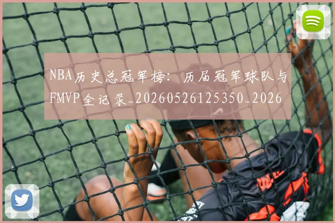 NBA历史总冠军榜:历届冠军球队与FMVP全记录_20260526125350_20260714205817